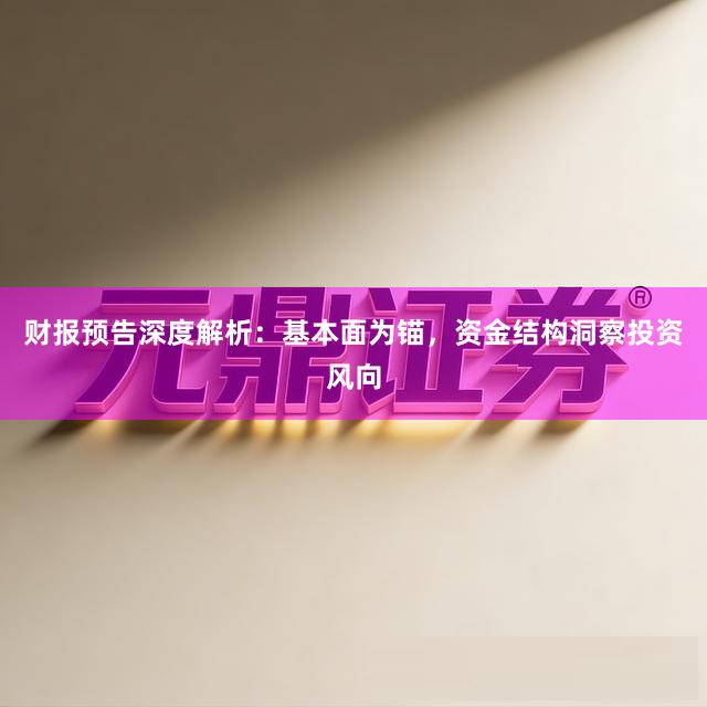 财报预告深度解析：基本面为锚，资金结构洞察投资风向