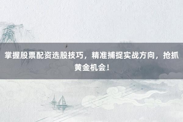 掌握股票配资选股技巧，精准捕捉实战方向，抢抓黄金机会！