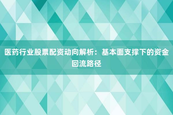 医药行业股票配资动向解析：基本面支撑下的资金回流路径