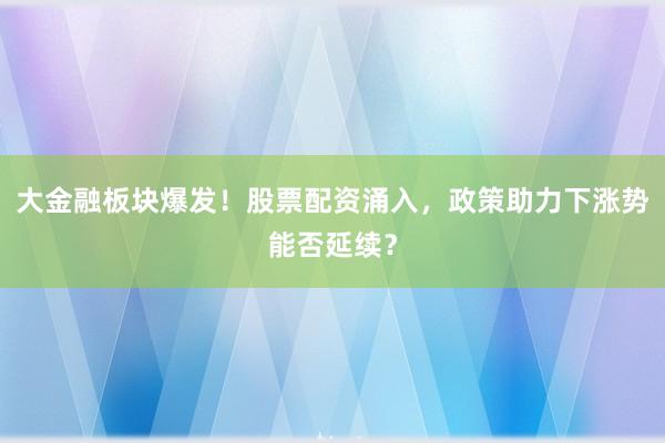 大金融板块爆发！股票配资涌入，政策助力下涨势能否延续？