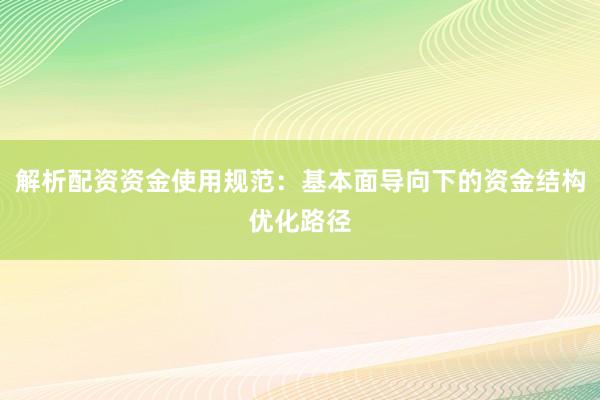 解析配资资金使用规范：基本面导向下的资金结构优化路径