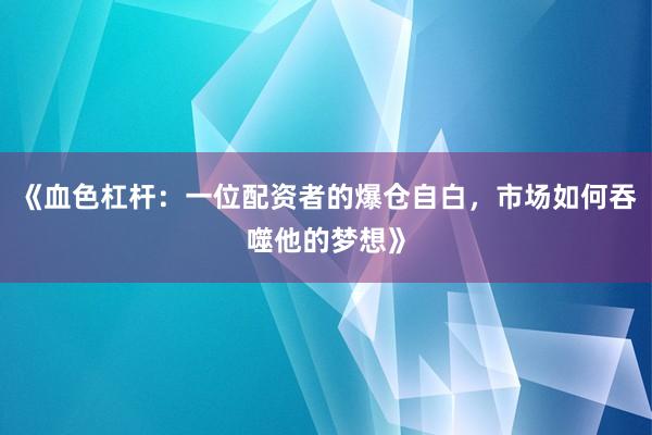 《血色杠杆：一位配资者的爆仓自白，市场如何吞噬他的梦想》