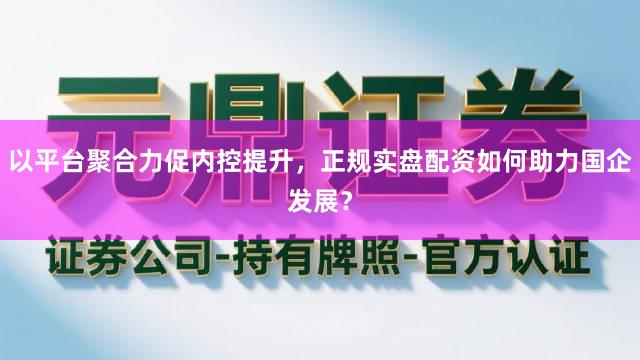 以平台聚合力促内控提升，正规实盘配资如何助力国企发展？