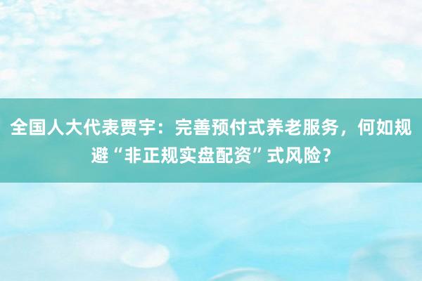 全国人大代表贾宇：完善预付式养老服务，何如规避“非正规实盘配资”式风险？