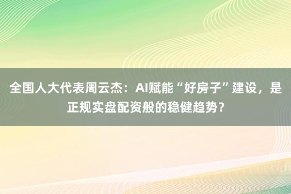 全国人大代表周云杰：AI赋能“好房子”建设，是正规实盘配资般的稳健趋势？