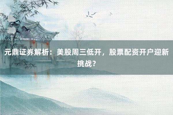 元鼎证券解析：美股周三低开，股票配资开户迎新挑战？