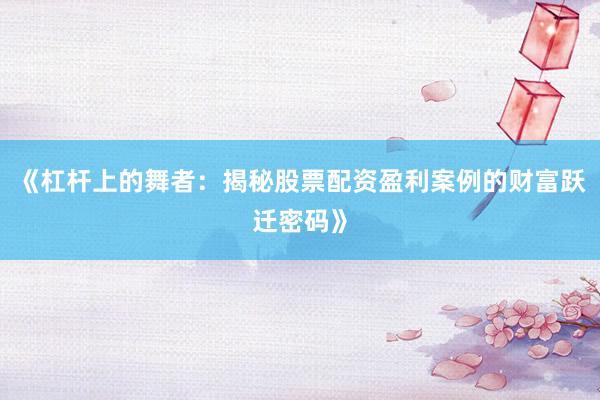 《杠杆上的舞者：揭秘股票配资盈利案例的财富跃迁密码》