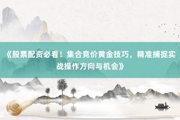 《股票配资必看！集合竞价黄金技巧，精准捕捉实战操作方向与机会》