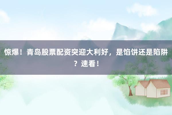 惊爆！青岛股票配资突迎大利好，是馅饼还是陷阱？速看！
