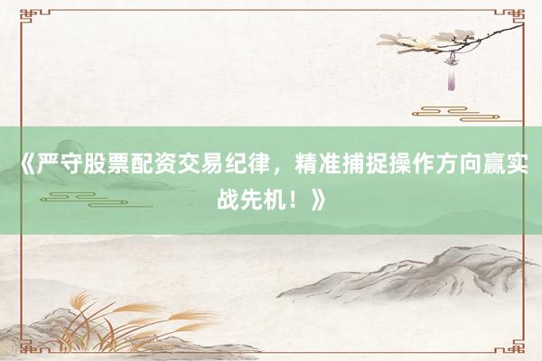 《严守股票配资交易纪律，精准捕捉操作方向赢实战先机！》
