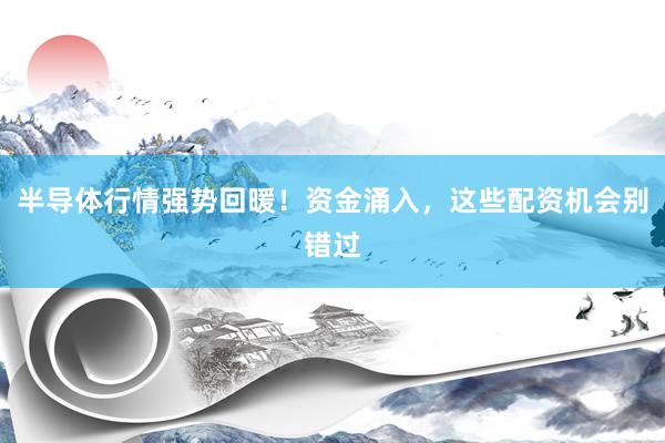 半导体行情强势回暖！资金涌入，这些配资机会别错过