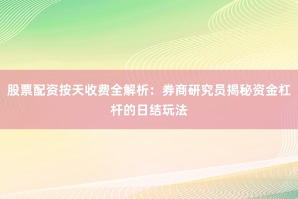 股票配资按天收费全解析：券商研究员揭秘资金杠杆的日结玩法