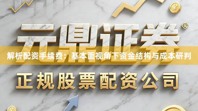 解析配资手续费：基本面视角下资金结构与成本研判