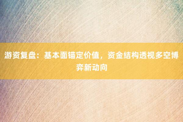 游资复盘：基本面锚定价值，资金结构透视多空博弈新动向