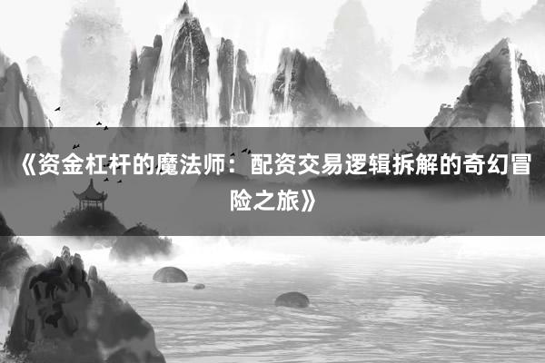 《资金杠杆的魔法师：配资交易逻辑拆解的奇幻冒险之旅》