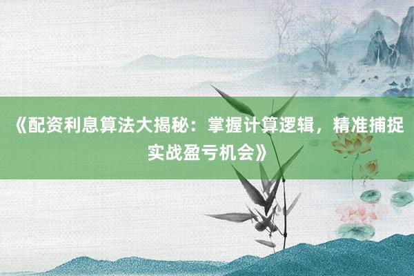 《配资利息算法大揭秘：掌握计算逻辑，精准捕捉实战盈亏机会》
