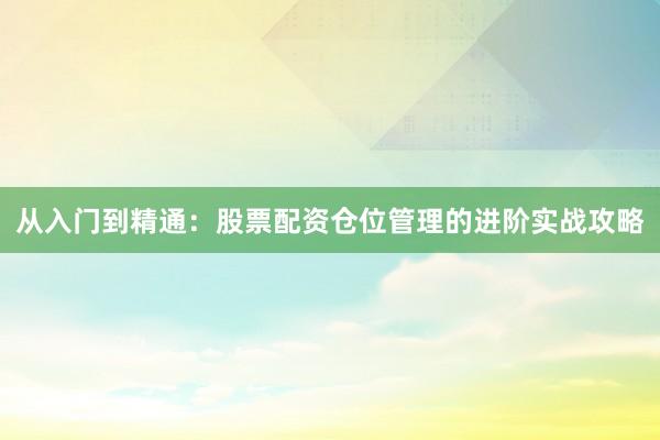 从入门到精通：股票配资仓位管理的进阶实战攻略