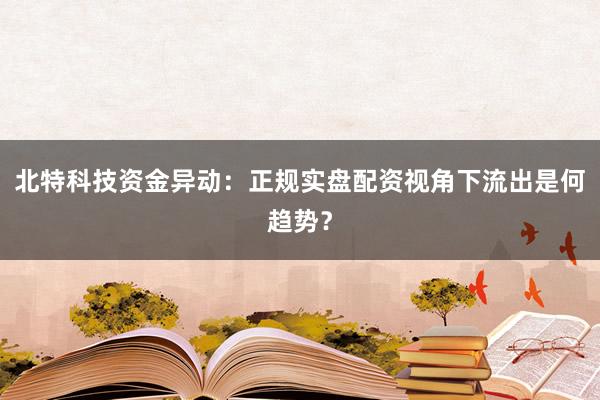 北特科技资金异动：正规实盘配资视角下流出是何趋势？
