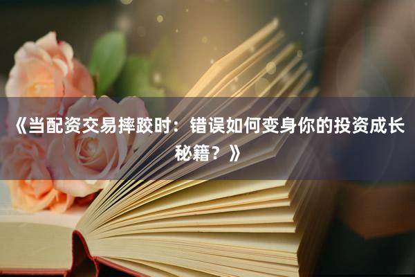 《当配资交易摔跤时：错误如何变身你的投资成长秘籍？》