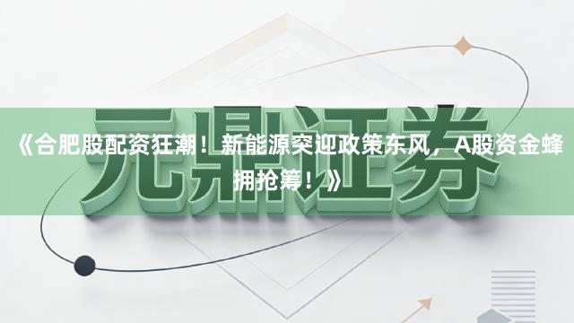 《合肥股配资狂潮！新能源突迎政策东风，A股资金蜂拥抢筹！》