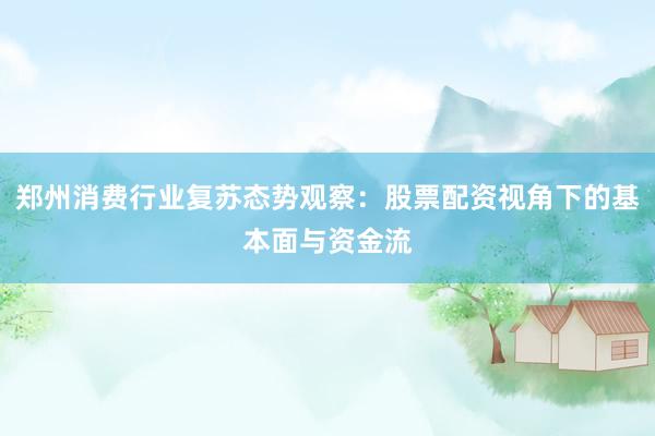 郑州消费行业复苏态势观察：股票配资视角下的基本面与资金流