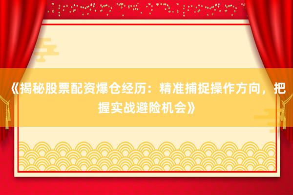 《揭秘股票配资爆仓经历:精准捕捉操作方向,把握实战避险机会》