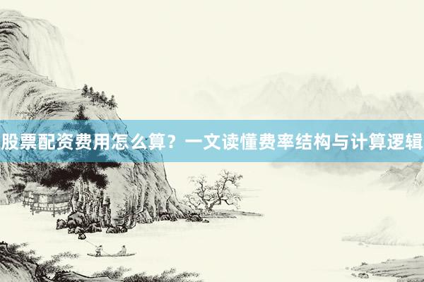 股票配资费用怎么算？一文读懂费率结构与计算逻辑
