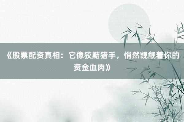 《股票配资真相：它像狡黠猎手，悄然觊觎着你的资金血肉》