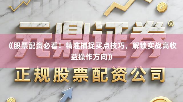 《股票配资必看！精准捕捉买点技巧，解锁实战高收益操作方向》