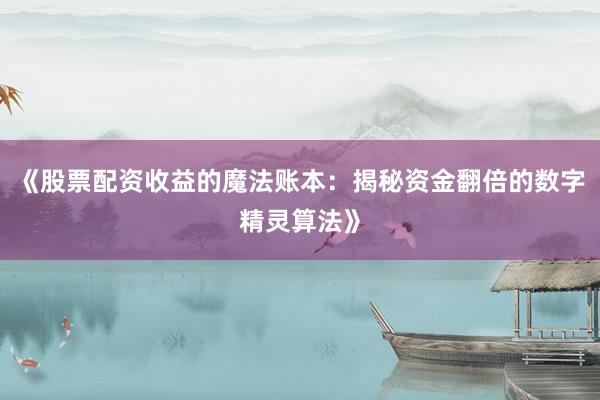 《股票配资收益的魔法账本：揭秘资金翻倍的数字精灵算法》