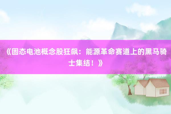 《固态电池概念股狂飙：能源革命赛道上的黑马骑士集结！》