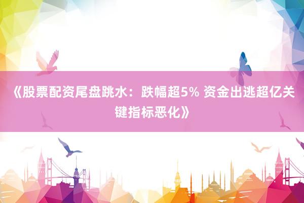 《股票配资尾盘跳水：跌幅超5% 资金出逃超亿关键指标恶化》