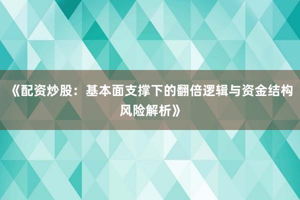 《配资炒股：基本面支撑下的翻倍逻辑与资金结构风险解析》