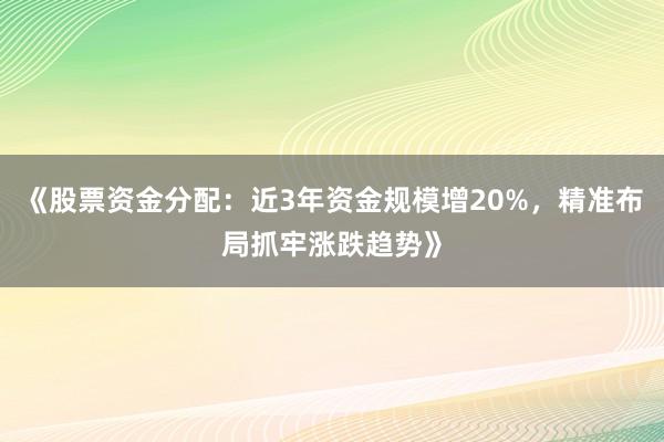 《股票资金分配:近3年资金规模增20%,精准布局抓牢涨跌趋势》