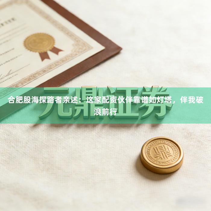 合肥股海探路者亲述：这家配资伙伴靠谱如灯塔，伴我破浪前行