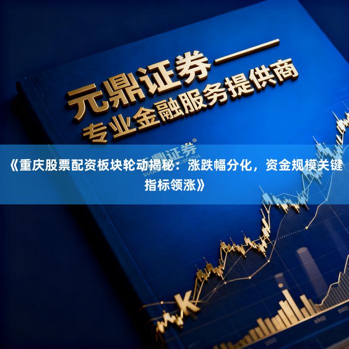 《重庆股票配资板块轮动揭秘：涨跌幅分化，资金规模关键指标领涨》
