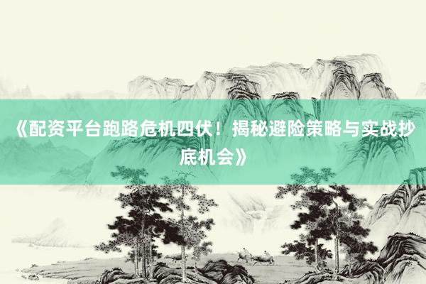 《配资平台跑路危机四伏！揭秘避险策略与实战抄底机会》