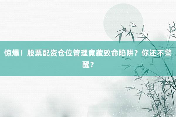 惊爆！股票配资仓位管理竟藏致命陷阱？你还不警醒？