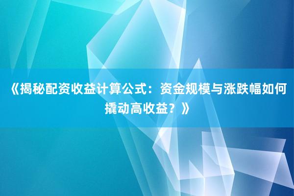《揭秘配资收益计算公式：资金规模与涨跌幅如何撬动高收益？》
