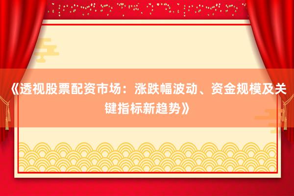 《透视股票配资市场：涨跌幅波动、资金规模及关键指标新趋势》