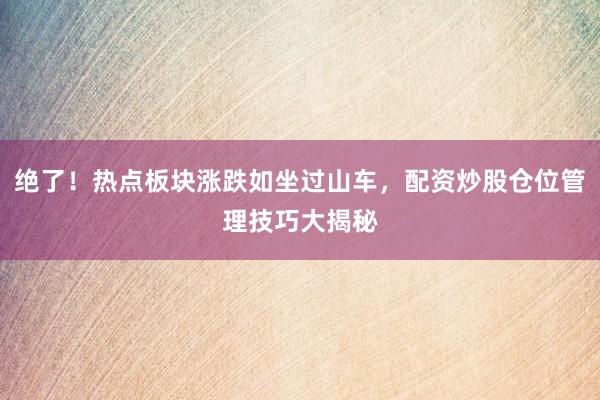 绝了!热点板块涨跌如坐过山车,配资炒股仓位管理技巧大揭秘