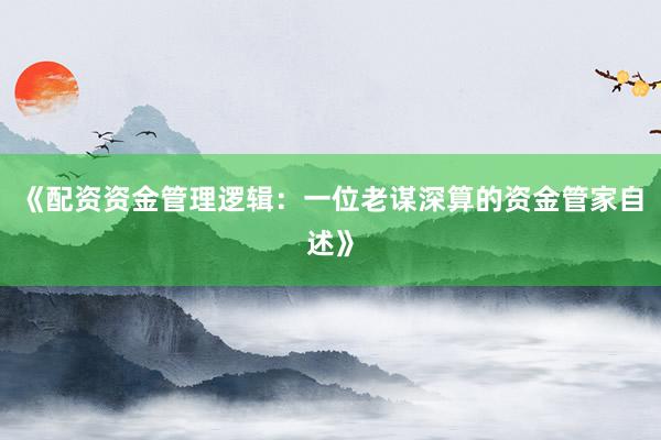 《配资资金管理逻辑：一位老谋深算的资金管家自述》