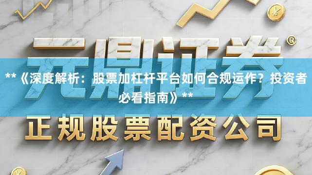 **《深度解析：股票加杠杆平台如何合规运作？投资者必看指南》**