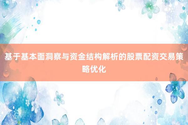 基于基本面洞察与资金结构解析的股票配资交易策略优化