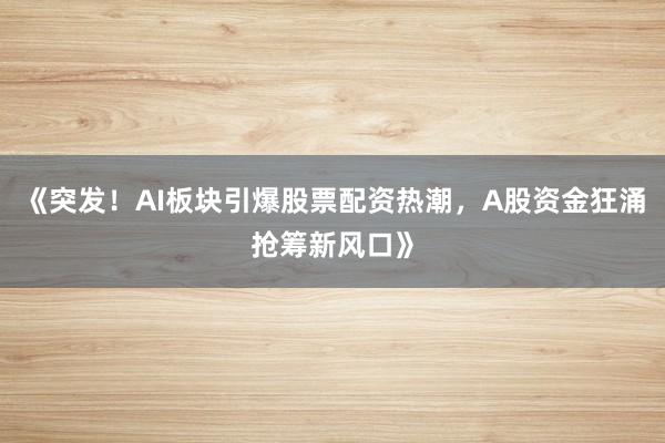 《突发!AI板块引爆股票配资热潮,A股资金狂涌抢筹新风口》