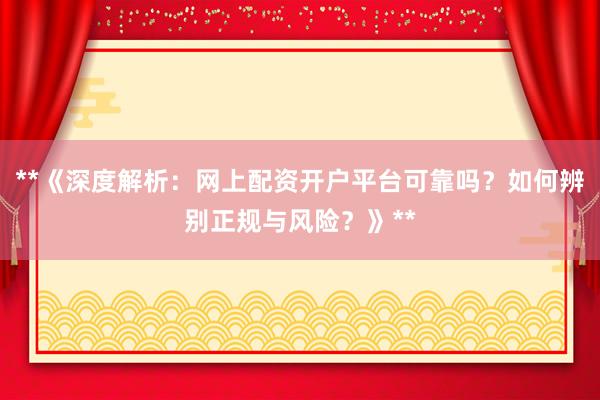 **《深度解析:网上配资开户平台可靠吗?如何辨别正规与风险?》**