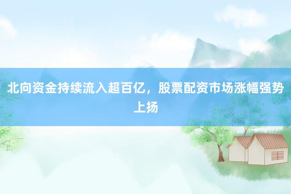 北向资金持续流入超百亿，股票配资市场涨幅强势上扬