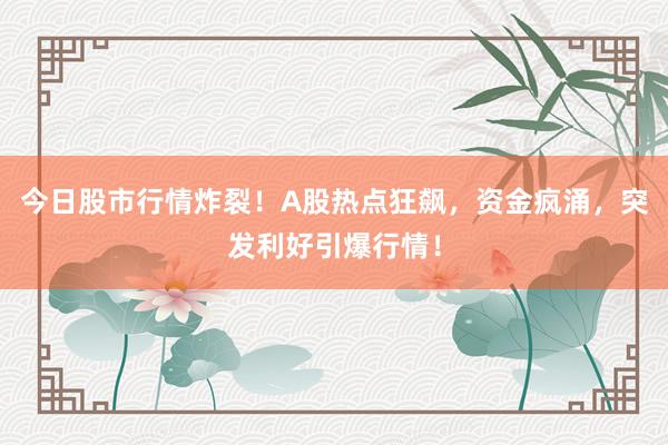 今日股市行情炸裂！A股热点狂飙，资金疯涌，突发利好引爆行情！