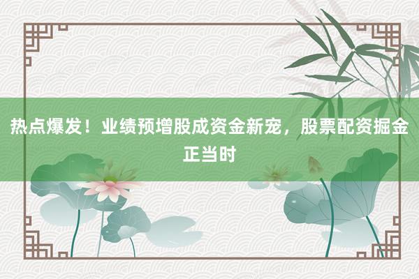 热点爆发！业绩预增股成资金新宠，股票配资掘金正当时