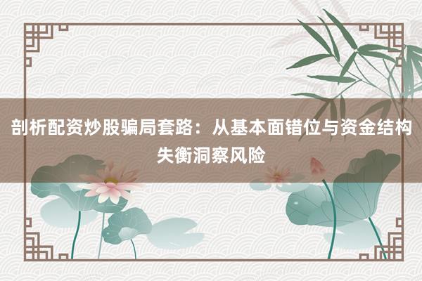 剖析配资炒股骗局套路：从基本面错位与资金结构失衡洞察风险